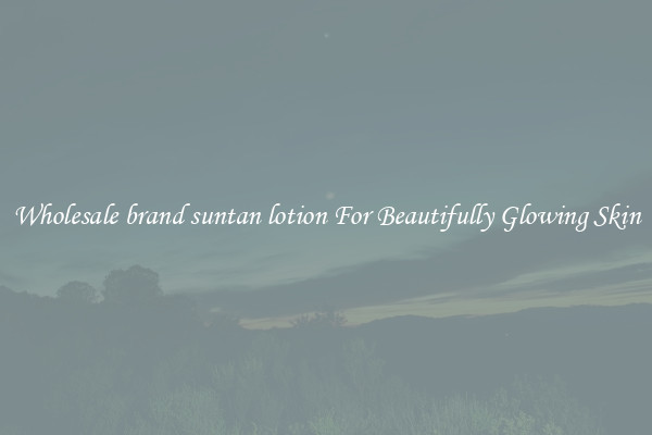 Wholesale brand suntan lotion For Beautifully Glowing Skin