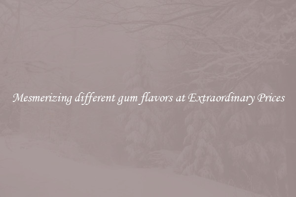 Mesmerizing different gum flavors at Extraordinary Prices