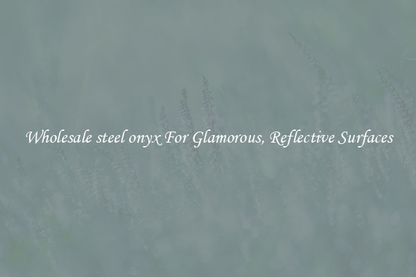 Wholesale steel onyx For Glamorous, Reflective Surfaces