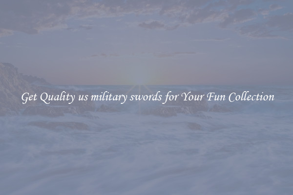 Get Quality us military swords for Your Fun Collection