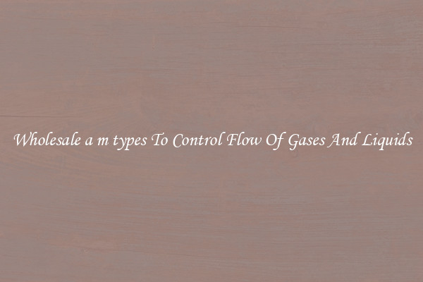 Wholesale a m types To Control Flow Of Gases And Liquids