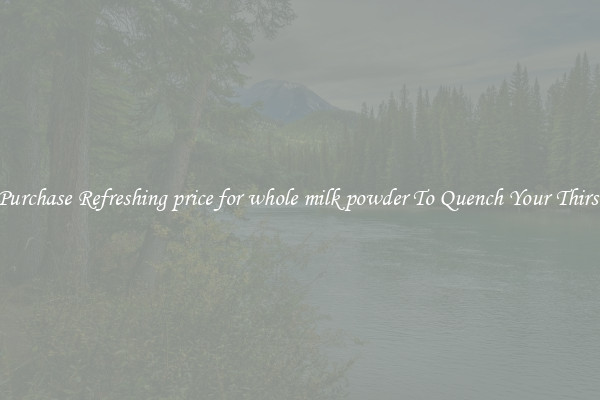 Purchase Refreshing price for whole milk powder To Quench Your Thirst