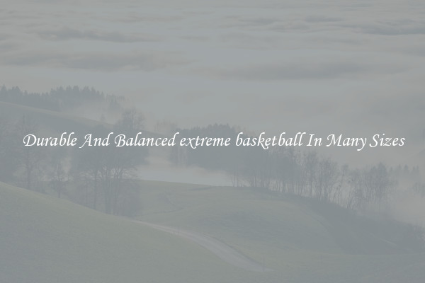 Durable And Balanced extreme basketball In Many Sizes