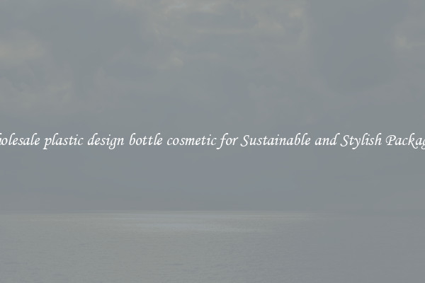 Wholesale plastic design bottle cosmetic for Sustainable and Stylish Packaging