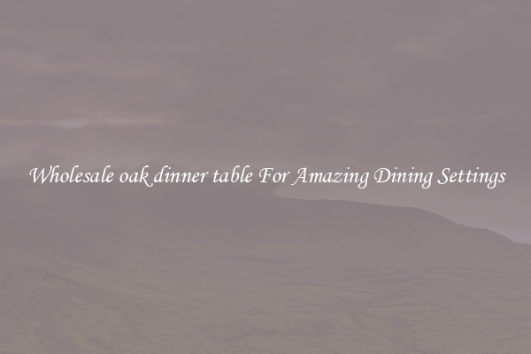 Wholesale oak dinner table For Amazing Dining Settings