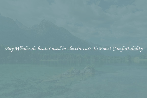 Buy Wholesale heater used in electric cars To Boost Comfortability