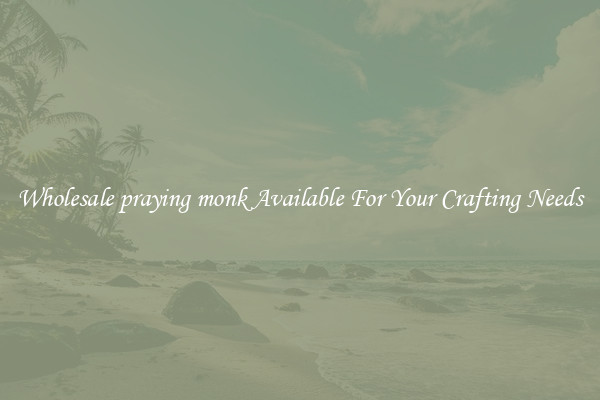 Wholesale praying monk Available For Your Crafting Needs