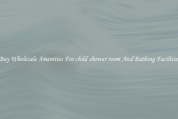 Buy Wholesale Amenities For child shower room And Bathing Facilities