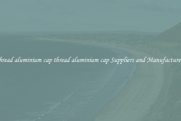thread aluminium cap thread aluminium cap Suppliers and Manufacturers