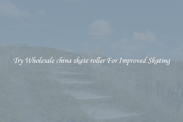 Try Wholesale china skate roller For Improved Skating