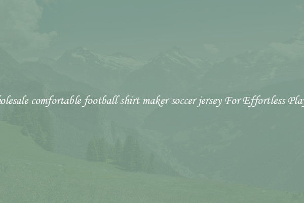 Wholesale comfortable football shirt maker soccer jersey For Effortless Playing