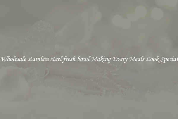 Wholesale stainless steel fresh bowl Making Every Meals Look Special