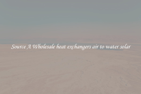 Source A Wholesale heat exchangers air to water solar