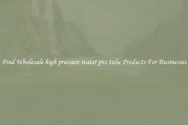 Find Wholesale high pressure water pvc tube Products For Businesses