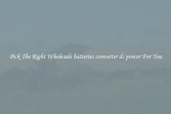 Pick The Right Wholesale batteries converter dc power For You