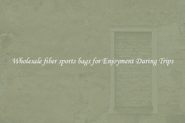 Wholesale fiber sports bags for Enjoyment During Trips