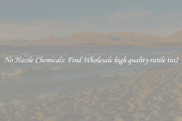No Hassle Chemicals: Find Wholesale high quality rutile tio2