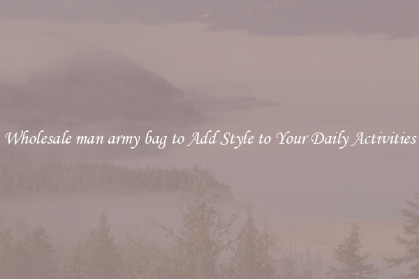 Wholesale man army bag to Add Style to Your Daily Activities