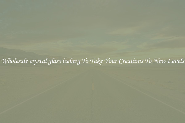 Wholesale crystal glass iceberg To Take Your Creations To New Levels