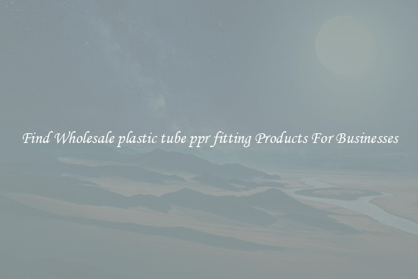 Find Wholesale plastic tube ppr fitting Products For Businesses