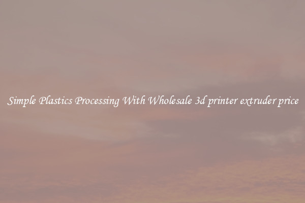Simple Plastics Processing With Wholesale 3d printer extruder price