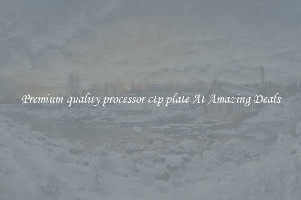 Premium-quality processor ctp plate At Amazing Deals