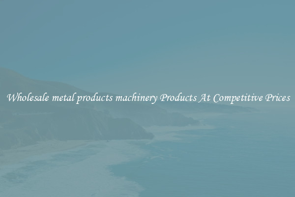 Wholesale metal products machinery Products At Competitive Prices
