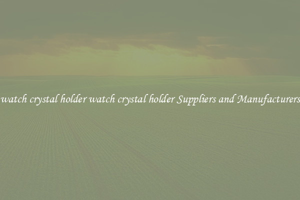 watch crystal holder watch crystal holder Suppliers and Manufacturers